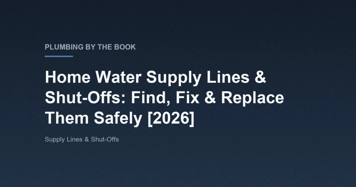 Title card for the article 'Home Water Supply Lines & Shut-Offs: Find, Fix & Replace Them Safely [2026]' on Plumbing By The Book